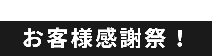 CUSTOMER THANKSGIVING お客様感謝祭！