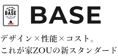 BASE デザイン×性能×コスト。これが家zouの新スタンダード