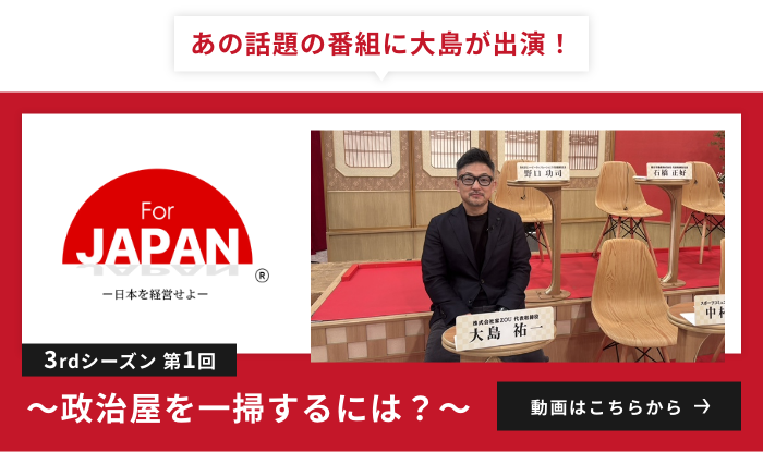 あの話題の番組に大島が出演！For JAPAN-日本を経営せよ-に出演中！【3rdシーズン第1回】～政治屋を一掃するには？～はこちらから